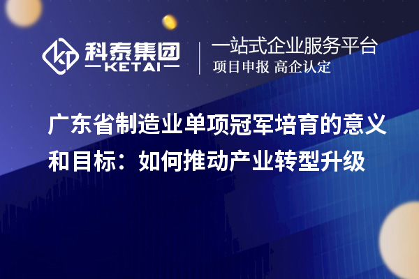 廣東省制造業(yè)單項(xiàng)冠軍培育的意義和目標(biāo)：如何推動產(chǎn)業(yè)轉(zhuǎn)型升級