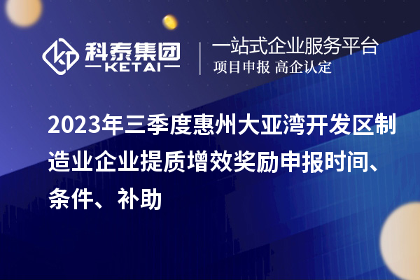 2023年三季度惠州大亞灣開發(fā)區(qū)制造業(yè)企業(yè)提質增效獎勵申報時間、條件、補助