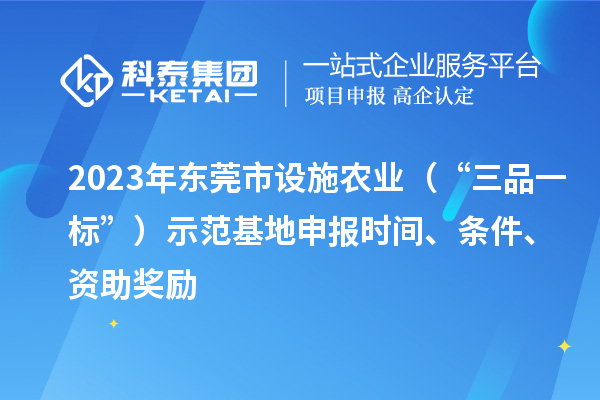 2023年東莞市設施農(nóng)業(yè)（“三品一標”）示范基地申報時間、條件、資助獎勵