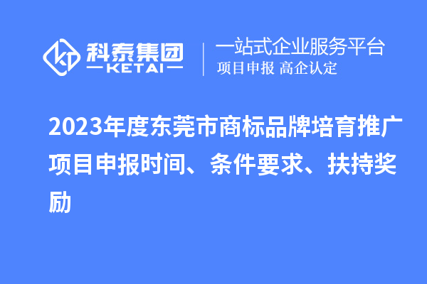 2023年度東莞市商標品牌培育推廣項目申報時間、條件要求、扶持獎勵