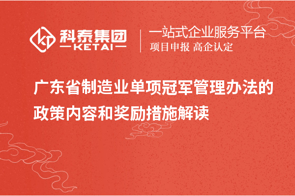 廣東省制造業(yè)單項(xiàng)冠軍管理辦法的政策內(nèi)容和獎勵措施解讀