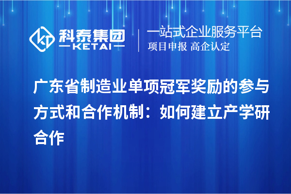 廣東省制造業(yè)單項(xiàng)冠軍獎勵的參與方式和合作機(jī)制：如何建立產(chǎn)學(xué)研合作
