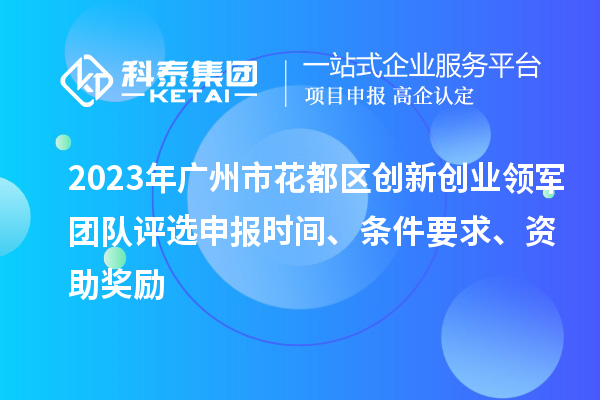2023年廣州市花都區(qū)創(chuàng)新創(chuàng)業(yè)領軍團隊評選申報時間、條件要求、資助獎勵