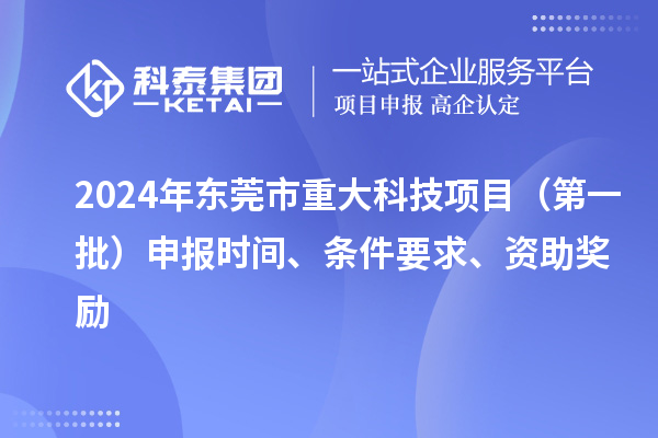 2024年東莞市重大科技項(xiàng)目（第一批）申報(bào)時(shí)間、條件要求、資助獎(jiǎng)勵(lì)