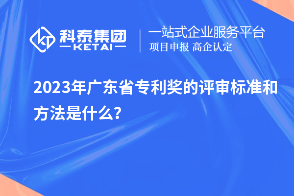 2023年廣東省專利獎的評審標準和方法是什么？