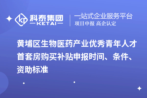 黃埔區(qū)生物醫(yī)藥產(chǎn)業(yè)優(yōu)秀青年人才首套房購買補貼申報時間、條件、資助標準