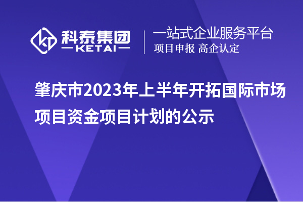肇慶市2023年上半年開拓國(guó)際市場(chǎng)項(xiàng)目資金項(xiàng)目計(jì)劃的公示