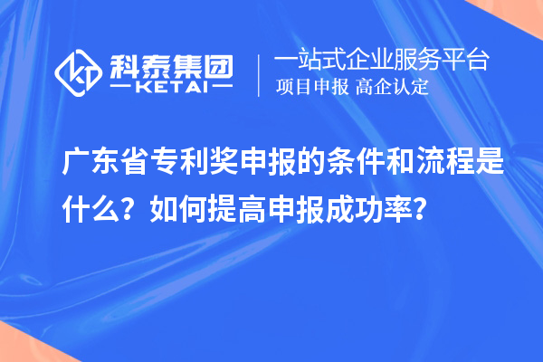 廣東省專利獎申報的條件和流程是什么？如何提高申報成功率？