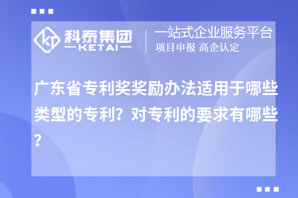 廣東省專利獎獎勵辦法適用于哪些類型的專利？對專利的要求有哪些？