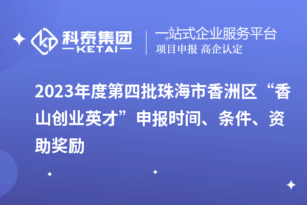 2023年度第四批珠海市香洲區(qū)“香山創(chuàng)業(yè)英才”申報時間、條件、資助獎勵