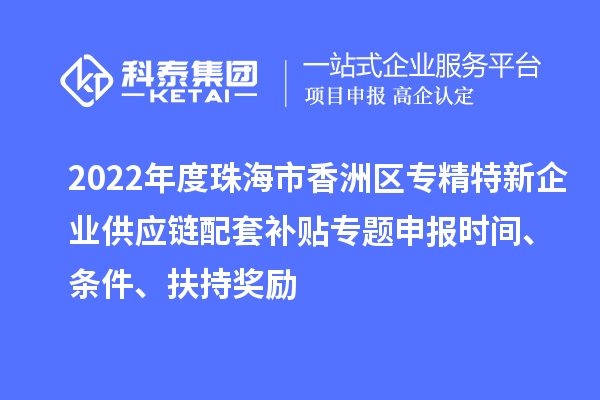 2022年度珠海市香洲區(qū)專精特新企業(yè)供應鏈配套補貼專題申報時間、條件、扶持獎勵