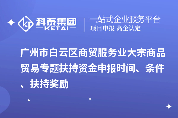 廣州市白云區(qū)商貿(mào)服務(wù)業(yè)大宗商品貿(mào)易專題扶持資金申報(bào)時(shí)間、條件、扶持獎(jiǎng)勵(lì)