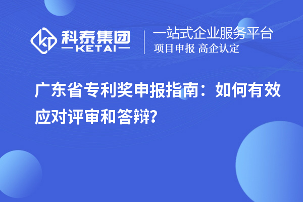 廣東省專利獎(jiǎng)申報(bào)指南：如何有效應(yīng)對(duì)評(píng)審和答辯？