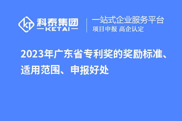 2023年廣東省專利獎(jiǎng)的獎(jiǎng)勵(lì)標(biāo)準(zhǔn)、適用范圍、申報(bào)好處