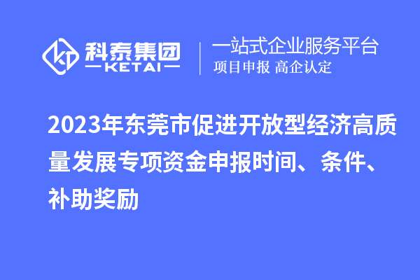 2023年東莞市促進開放型經(jīng)濟高質(zhì)量發(fā)展專項資金申報時間、條件、補助獎勵