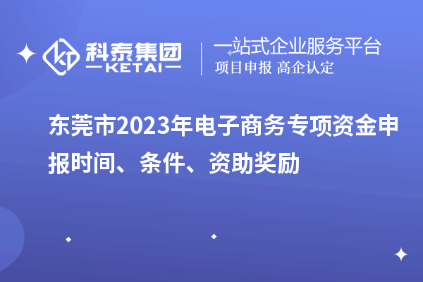 東莞市2023年電子商務(wù)專項資金申報時間、條件、資助獎勵