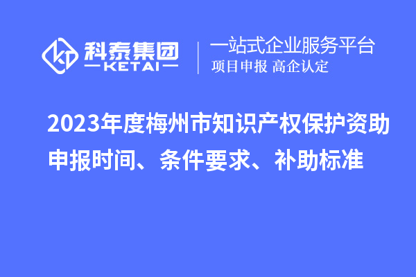 2023年度梅州市知識(shí)產(chǎn)權(quán)保護(hù)資助申報(bào)時(shí)間、條件要求、補(bǔ)助標(biāo)準(zhǔn)
