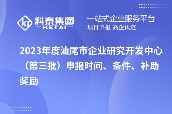 2023年度汕尾市企業(yè)研究開發(fā)中心（第三批）申報(bào)時(shí)間、條件、補(bǔ)助獎(jiǎng)勵(lì)
