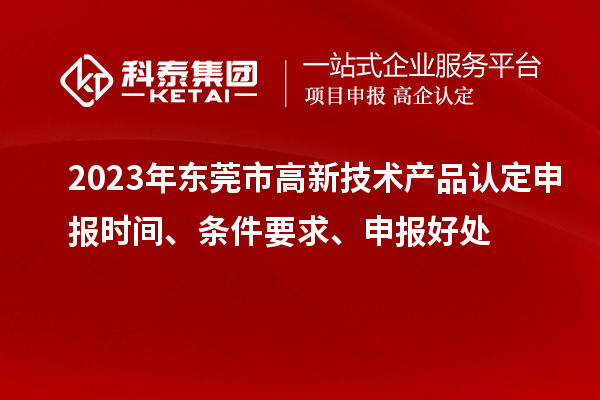 2023年東莞市高新技術(shù)產(chǎn)品認定申報時間、條件要求、申報好處