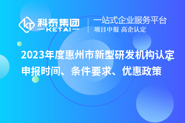 2023年度惠州市新型研發(fā)機(jī)構(gòu)認(rèn)定申報(bào)時(shí)間、條件要求、優(yōu)惠政策