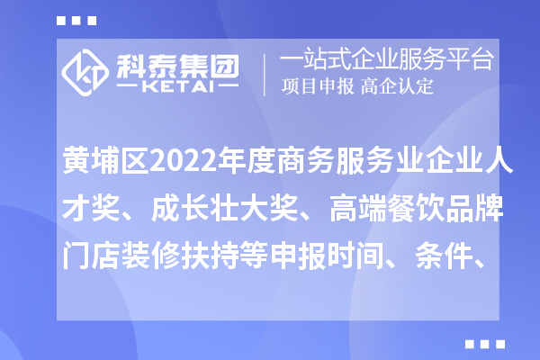 黃埔區(qū)2022年度商務服務業(yè)企業(yè)人才獎、成長壯大獎、高端餐飲品牌門店裝修扶持等申報時間、條件、獎勵
