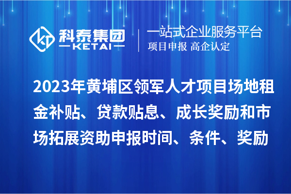 2023年黃埔區(qū)領(lǐng)軍人才項目場地租金補貼、貸款貼息、成長獎勵和市場拓展資助申報時間、條件、獎勵