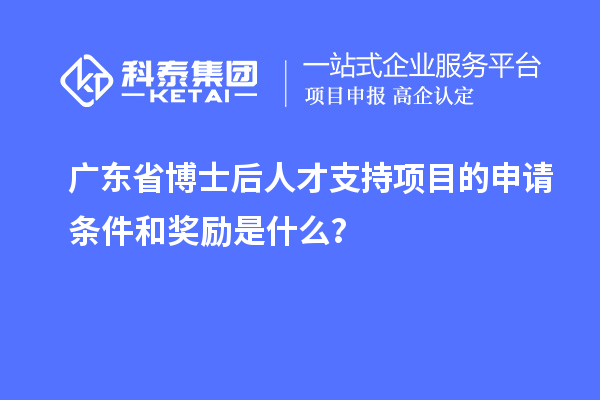 廣東省博士后人才支持項(xiàng)目的申請條件和獎(jiǎng)勵(lì)是什么？