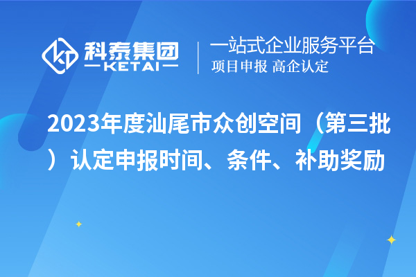 2023年度汕尾市眾創(chuàng)空間（第三批）認定申報時間、條件、補助獎勵