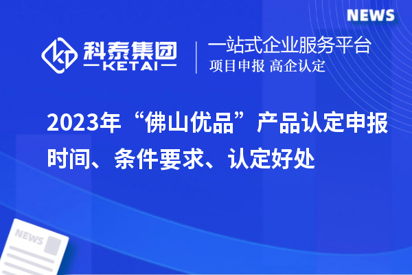 2023年“佛山優(yōu)品”產(chǎn)品認(rèn)定申報(bào)時(shí)間、條件要求、認(rèn)定好處