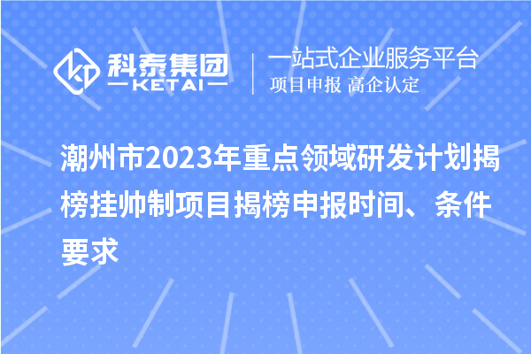 潮州市2023年重點(diǎn)領(lǐng)域研發(fā)計(jì)劃揭榜掛帥制項(xiàng)目揭榜申報(bào)時(shí)間、條件要求