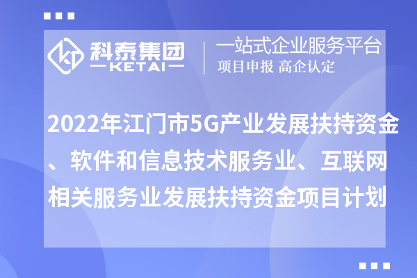 2022年江門市5G產(chǎn)業(yè)發(fā)展扶持資金、軟件和信息技術(shù)服務(wù)業(yè)、互聯(lián)網(wǎng)相關(guān)服務(wù)業(yè)發(fā)展扶持資金項(xiàng)目計(jì)劃