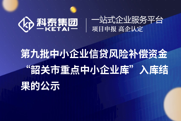 第九批中小企業(yè)信貸風(fēng)險(xiǎn)補(bǔ)償資金“韶關(guān)市重點(diǎn)中小企業(yè)庫(kù)”入庫(kù)結(jié)果的公示