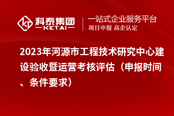2023年河源市工程技術(shù)研究中心建設(shè)驗(yàn)收暨運(yùn)營(yíng)考核評(píng)估（申報(bào)時(shí)間、條件要求）