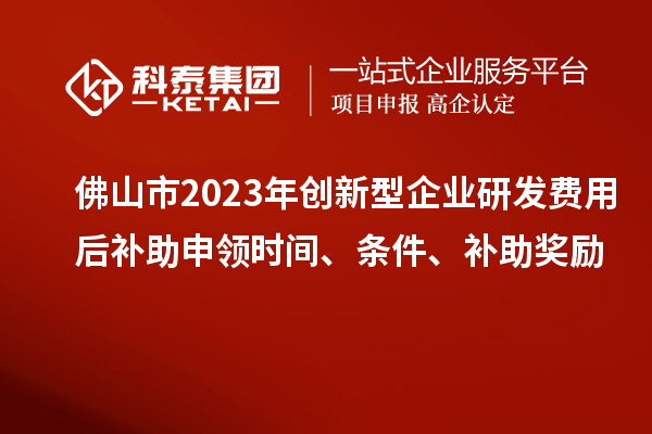 佛山市2023年創(chuàng)新型企業(yè)研發(fā)費(fèi)用后補(bǔ)助申領(lǐng)時(shí)間、條件、補(bǔ)助獎(jiǎng)勵(lì)
