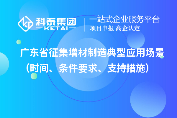 廣東省征集增材制造典型應(yīng)用場景（時間、條件要求、支持措施）