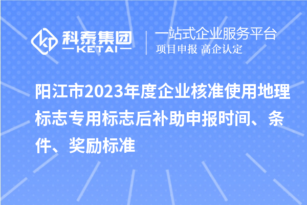 陽江市2023年度企業(yè)核準使用地理標志專用標志后補助申報時間、條件、獎勵標準
