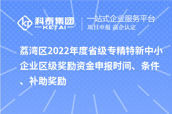 荔灣區(qū)2022年度省級(jí)專精特新中小企業(yè)區(qū)級(jí)獎(jiǎng)勵(lì)資金申報(bào)時(shí)間、條件、補(bǔ)助獎(jiǎng)勵(lì)