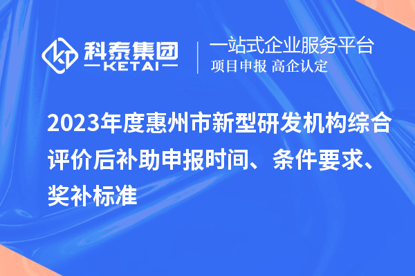 2023年度惠州市新型研發(fā)機構(gòu)綜合評價后補助申報時間、條件要求、獎補標準