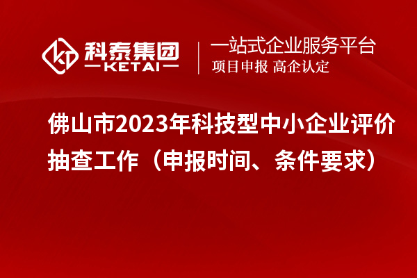 佛山市2023年科技型中小企業(yè)評價抽查工作（申報時間、條件要求）