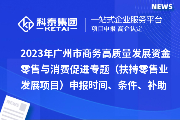 2023年廣州市商務(wù)高質(zhì)量發(fā)展資金零售與消費(fèi)促進(jìn)專題（扶持零售業(yè)發(fā)展項(xiàng)目）申報(bào)時(shí)間、條件、補(bǔ)助獎(jiǎng)勵(lì)