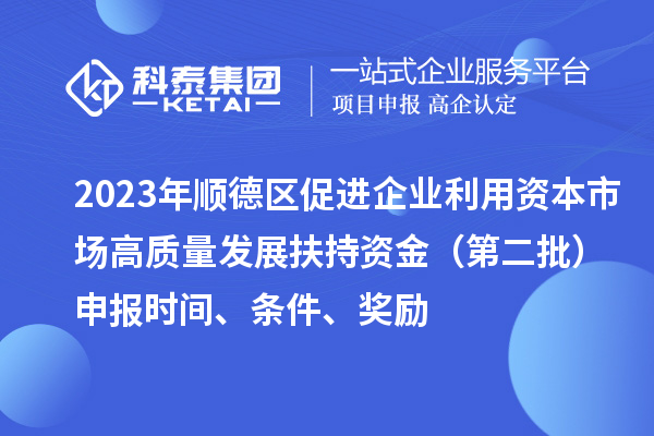 2023年順德區(qū)促進(jìn)企業(yè)利用資本市場(chǎng)高質(zhì)量發(fā)展扶持資金（第二批）申報(bào)時(shí)間、條件、獎(jiǎng)勵(lì)