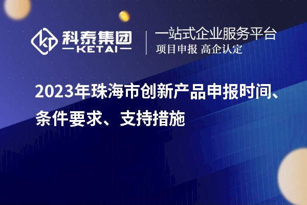 2023年珠海市創(chuàng)新產(chǎn)品申報時間、條件要求、支持措施