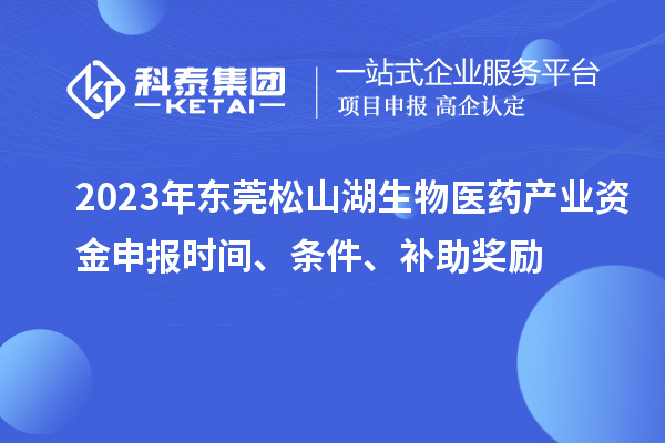 2023年東莞松山湖生物醫(yī)藥產(chǎn)業(yè)資金申報時間、條件、補(bǔ)助獎勵