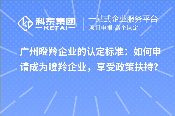 廣州瞪羚企業(yè)的認定標(biāo)準：如何申請成為瞪羚企業(yè)，享受政策扶持？