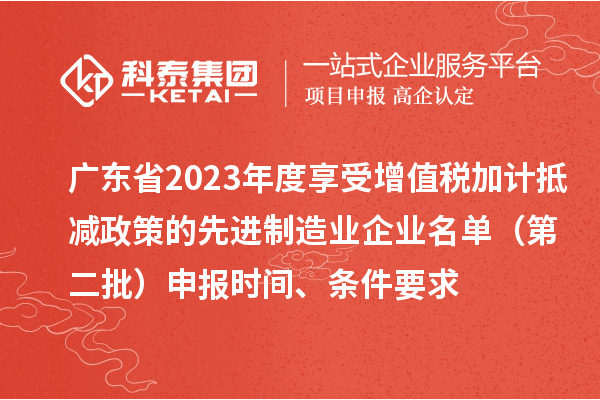 廣東省2023年度享受增值稅加計抵減政策的先進制造業(yè)企業(yè)名單（第二批）申報時間、條件要求