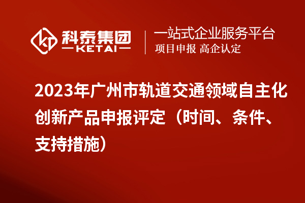 2023年廣州市軌道交通領(lǐng)域自主化創(chuàng)新產(chǎn)品申報(bào)評(píng)定（時(shí)間、條件、支持措施）