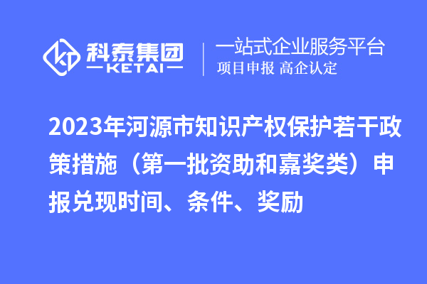 2023年河源市知識(shí)產(chǎn)權(quán)保護(hù)若干政策措施（第一批資助和嘉獎(jiǎng)?lì)悾┥陥?bào)兌現(xiàn)時(shí)間、條件、獎(jiǎng)勵(lì)