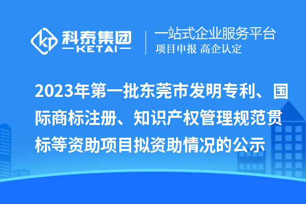 2023年第一批東莞市發(fā)明專利、國際商標(biāo)注冊、知識產(chǎn)權(quán)管理規(guī)范貫標(biāo)等資助項目擬資助情況的公示