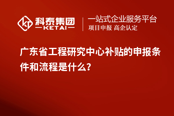廣東省工程研究中心補貼的申報條件和流程是什么？