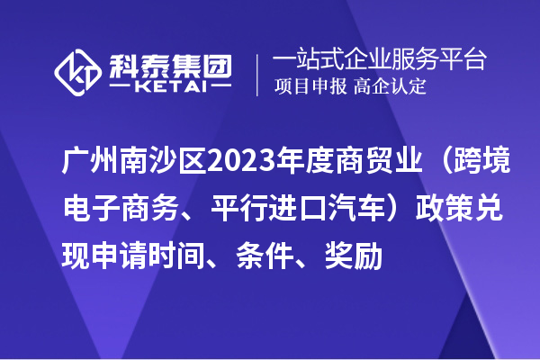 廣州南沙區(qū)2023年度商貿(mào)業(yè)（跨境電子商務(wù)、平行進(jìn)口汽車）政策兌現(xiàn)申請(qǐng)時(shí)間、條件、獎(jiǎng)勵(lì)